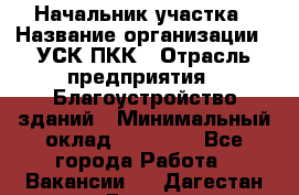 Начальник участка › Название организации ­ УСК ПКК › Отрасль предприятия ­ Благоустройство зданий › Минимальный оклад ­ 45 000 - Все города Работа » Вакансии   . Дагестан респ.,Дагестанские Огни г.